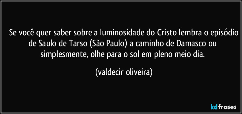 ⁠Se você quer saber sobre a luminosidade do Cristo lembra o episódio de Saulo de Tarso (São Paulo) a caminho de Damasco ou simplesmente, olhe para o sol em pleno meio dia. (valdecir oliveira)