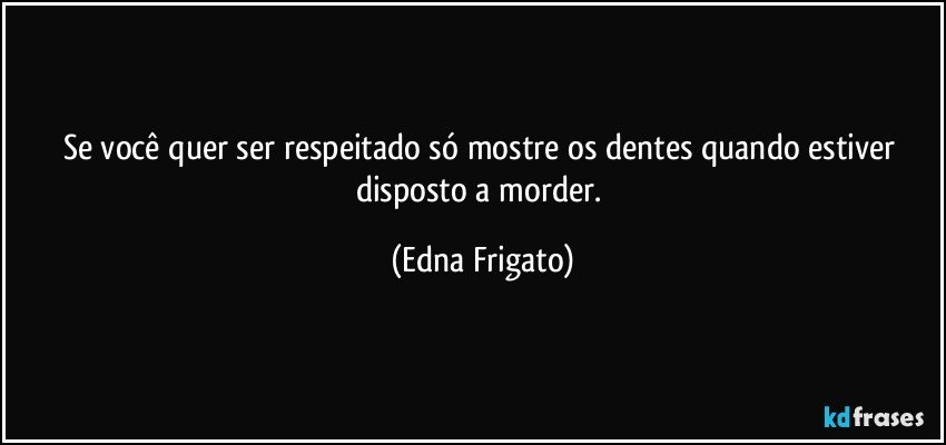 Se você quer ser respeitado só mostre os dentes quando estiver disposto a morder. (Edna Frigato)