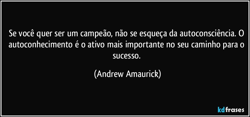 Se você quer ser um campeão, não se esqueça da autoconsciência. O autoconhecimento é o ativo mais importante no seu caminho para o sucesso. (Andrew Amaurick)