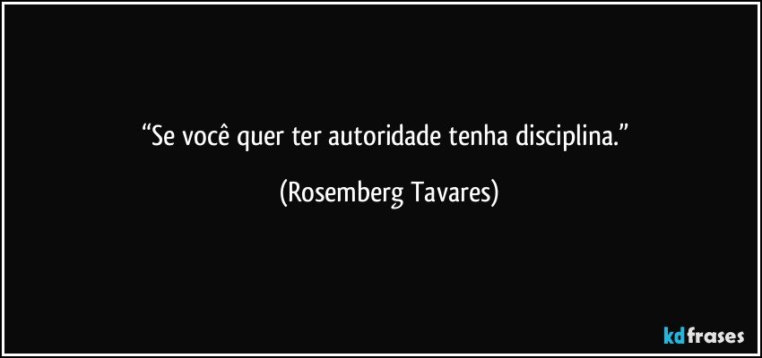 “Se você quer ter autoridade tenha disciplina.” (Rosemberg Tavares)