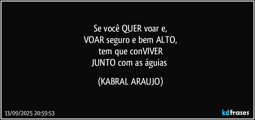 Se você QUER voar e,
VOAR seguro e bem ALTO,
tem que conVIVER
JUNTO com as águias (KABRAL ARAUJO)