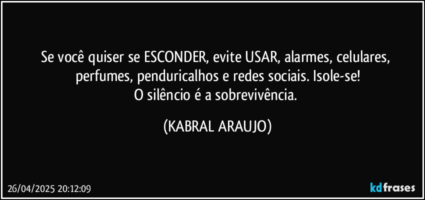 Se você quiser se ESCONDER, evite USAR, alarmes, celulares, perfumes, penduricalhos e redes sociais. Isole-se!
O silêncio é a sobrevivência. (KABRAL ARAUJO)