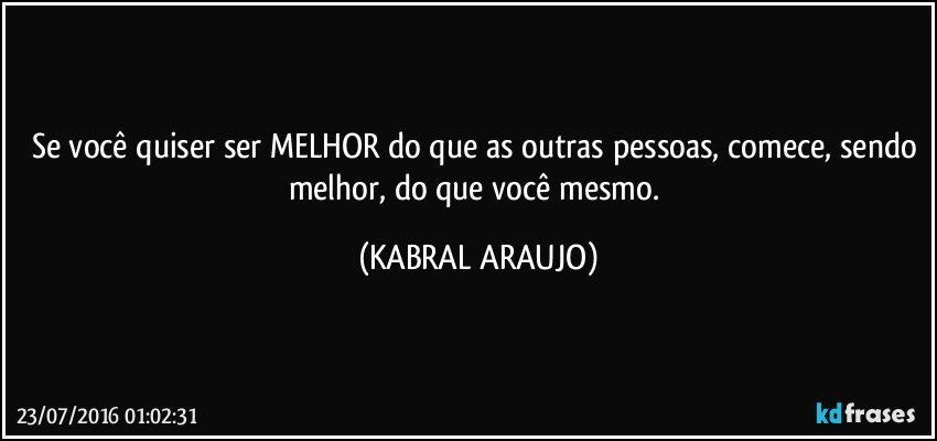 Se você quiser ser MELHOR do que as outras pessoas, comece, sendo melhor, do que você mesmo. (KABRAL ARAUJO)