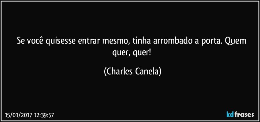 Se você quisesse entrar mesmo, tinha arrombado a porta. Quem quer, quer! (Charles Canela)