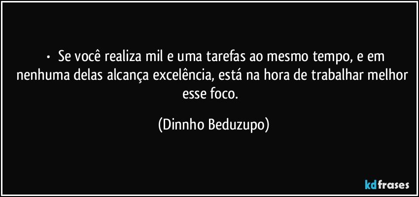 ⚜️•  ❝Se você realiza mil e uma tarefas ao mesmo tempo, e em nenhuma delas alcança excelência, está na hora de trabalhar melhor esse foco.❞ (Dinnho Beduzupo)