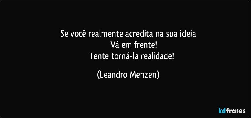 Se você realmente acredita na sua ideia
                       Vá em frente! 
               Tente torná-la realidade! (Leandro Menzen)
