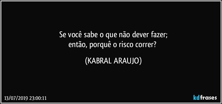 se você sabe o que não dever fazer;
então, porquê o risco correr? (KABRAL ARAUJO)