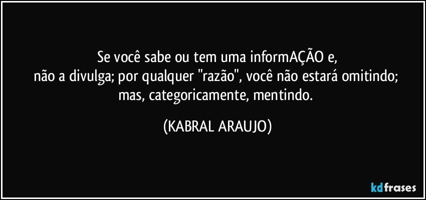 Se você sabe ou tem uma informAÇÃO e,
não a divulga; por qualquer "razão", você não estará omitindo; 
mas, categoricamente, mentindo. (KABRAL ARAUJO)