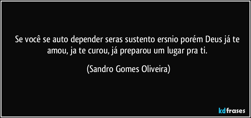 Se você se auto depender seras sustento ersnio porém Deus já te amou, ja te curou, já preparou um lugar pra ti. (Sandro Gomes Oliveira)