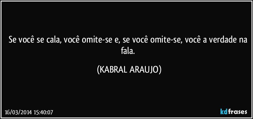 Se você se cala, você omite-se e, se você omite-se, você a verdade na fala. (KABRAL ARAUJO)