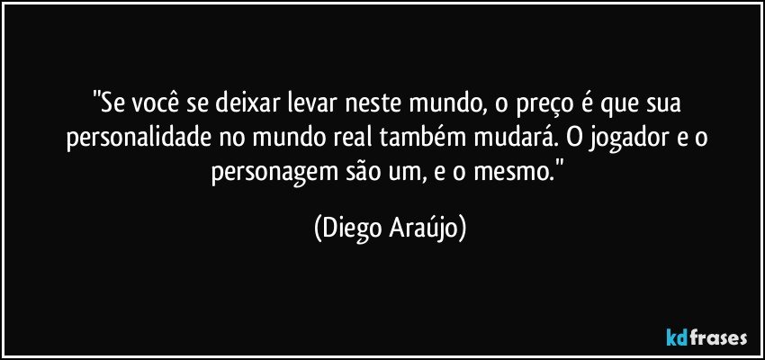 "Se você se deixar levar neste mundo, o preço é que sua personalidade no mundo real também mudará. O jogador e o personagem são um, e o mesmo." (Diego Araújo)