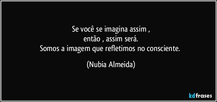 Se você se imagina assim ,
então , assim será.
Somos a imagem que refletimos  no consciente. (Nubia Almeida)