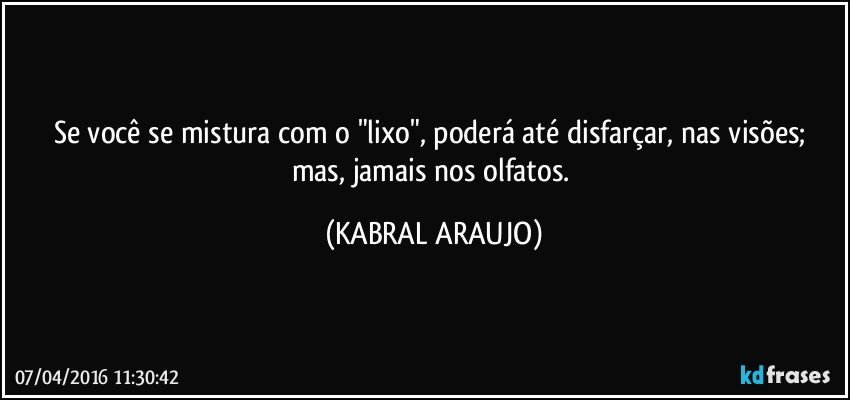 Se você se mistura com o "lixo", poderá até disfarçar, nas visões; mas, jamais nos olfatos. (KABRAL ARAUJO)