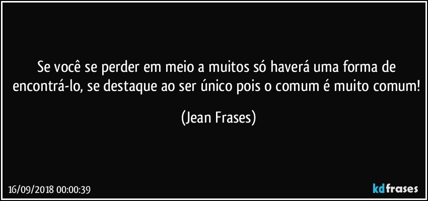 Se você se perder em meio a muitos só haverá uma forma de encontrá-lo, se destaque ao ser único pois o comum é muito comum! (Jean Frases)