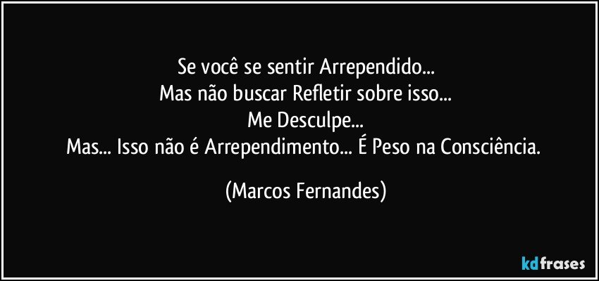 Se você se sentir Arrependido...
Mas não buscar Refletir sobre isso...
Me Desculpe...
Mas... Isso não é Arrependimento... É Peso na Consciência. (Marcos Fernandes)