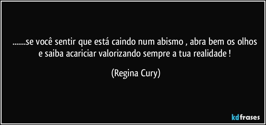 ...se você  sentir que está caindo num abismo , abra  bem os olhos e  saiba acariciar  valorizando   sempre  a tua realidade ! (Regina Cury)