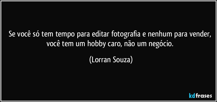 Se você só tem tempo para editar fotografia e nenhum para vender, você tem um hobby caro, não um negócio. (Lorran Souza)