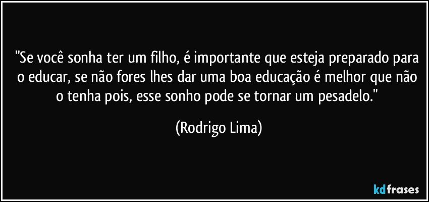 "Se você sonha ter um filho, é importante que esteja preparado para o educar, se não fores lhes dar uma boa educação é melhor que não o tenha pois, esse sonho pode se tornar um pesadelo." (Rodrigo Lima)