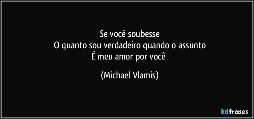 Se você soubesse
O quanto sou verdadeiro quando o assunto
É meu amor por você (Michael Vlamis)