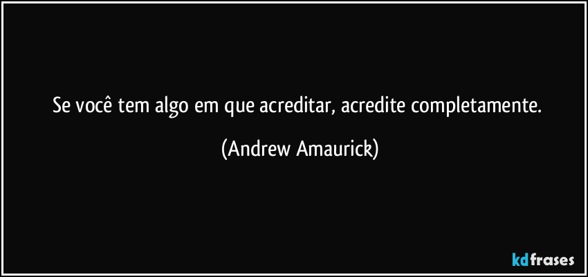 Se você tem algo em que acreditar, acredite completamente. (Andrew Amaurick)