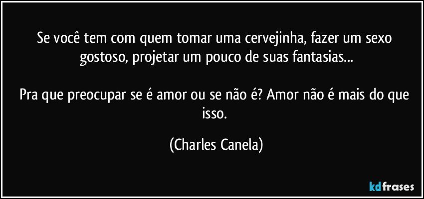 Se você tem com quem tomar uma cervejinha, fazer um sexo gostoso, projetar um pouco de suas fantasias...

Pra que preocupar se é amor ou se não é? Amor não é mais do que isso. (Charles Canela)