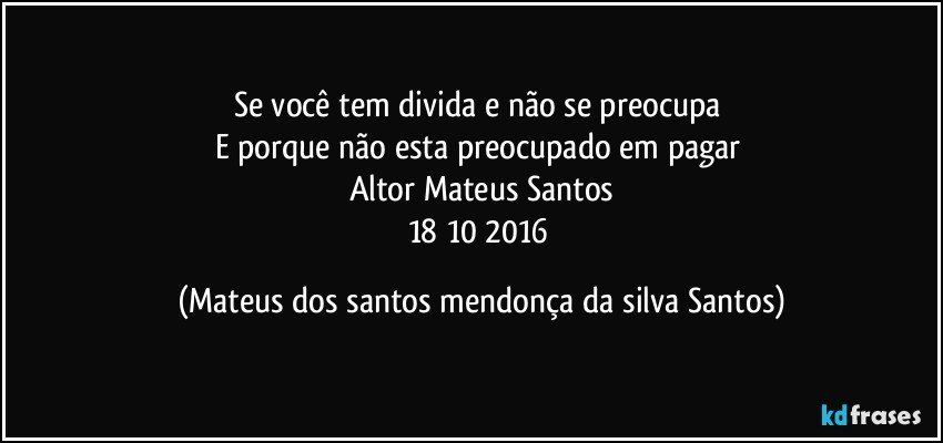Se você tem divida e não se preocupa
E porque não esta preocupado em pagar
Altor Mateus Santos
18/10/2016 (Mateus dos santos mendonça da silva Santos)