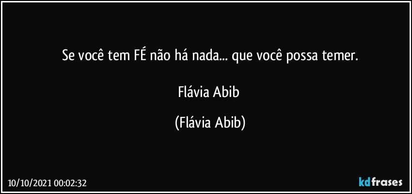 Se você tem FÉ não há nada... que você possa temer.

Flávia Abib (Flávia Abib)