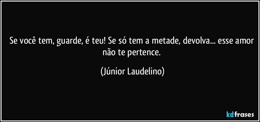 Se você tem, guarde, é teu! Se só tem a metade, devolva... esse amor não te pertence. (Júnior Laudelino)