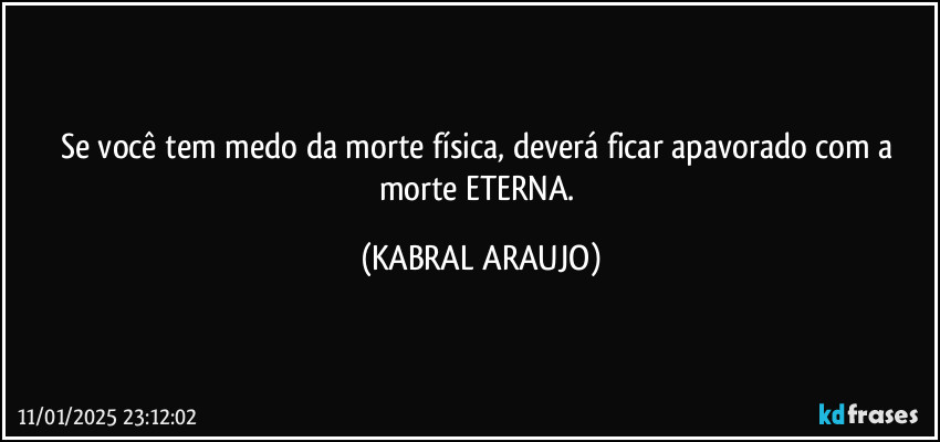 Se você tem medo da morte física, deverá ficar apavorado com a morte ETERNA. (KABRAL ARAUJO)