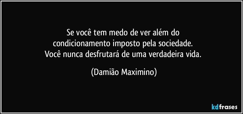 Se você tem medo de ver além do 
condicionamento imposto pela sociedade. 
Você nunca desfrutará de uma verdadeira vida. (Damião Maximino)