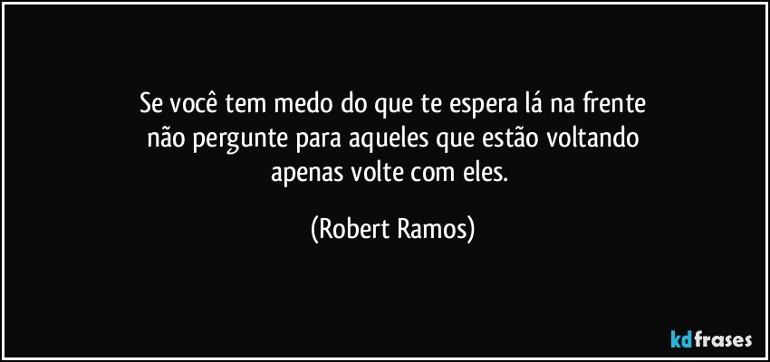 Se você tem medo do que te espera lá na frente
não pergunte para aqueles  que estão voltando
apenas volte com eles. (Robert Ramos)