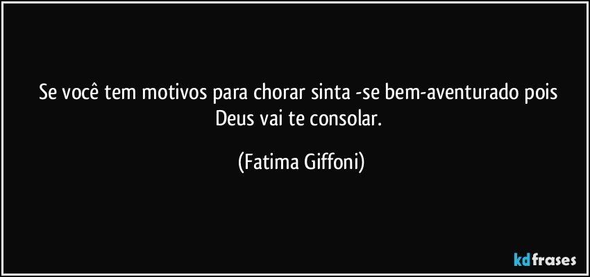 Se você tem motivos para chorar sinta -se bem-aventurado pois Deus vai te consolar. (Fatima Giffoni)