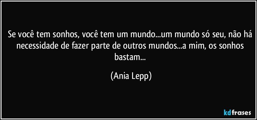 Se você tem sonhos, você tem um mundo...um mundo só seu, não há necessidade de fazer parte de outros mundos...a mim, os sonhos bastam... (Ania Lepp)