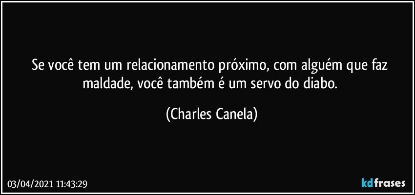 Se você tem um relacionamento próximo, com alguém que faz maldade, você também é um servo do diabo. (Charles Canela)