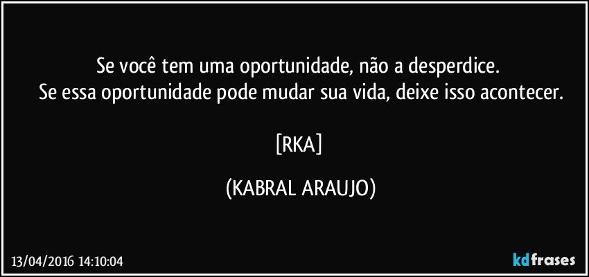Se você tem uma oportunidade, não a desperdice. 
Se essa oportunidade pode mudar sua vida, deixe isso acontecer.

[RKA] (KABRAL ARAUJO)