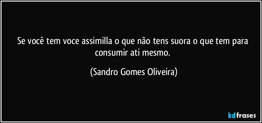 Se você tem voce assimilla o que não tens suora o que tem para consumir ati mesmo. (Sandro Gomes Oliveira)