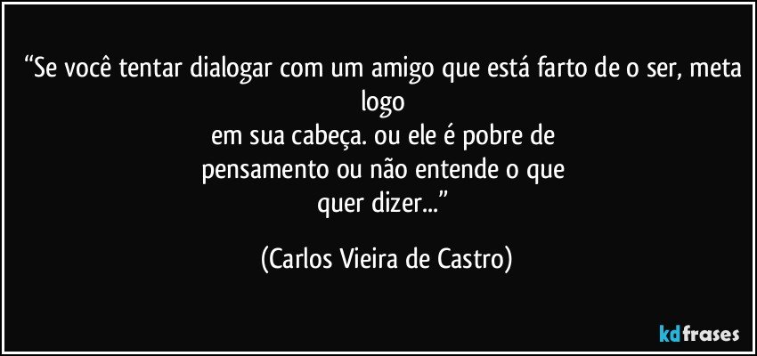 “Se você tentar dialogar com um amigo que está farto de o ser, meta logo 
em sua cabeça. ou ele é pobre de 
pensamento ou não entende o que 
quer dizer...” (Carlos Vieira de Castro)