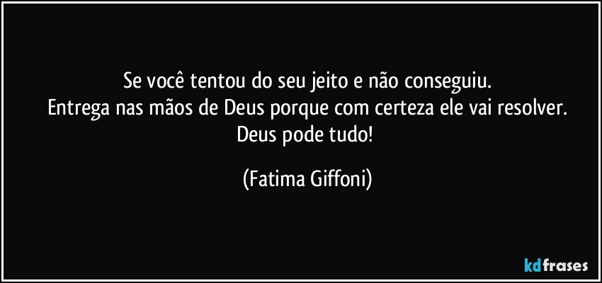 Se você tentou do seu jeito e não conseguiu.
Entrega nas mãos de Deus porque com certeza ele vai resolver.
Deus pode tudo! (Fatima Giffoni)