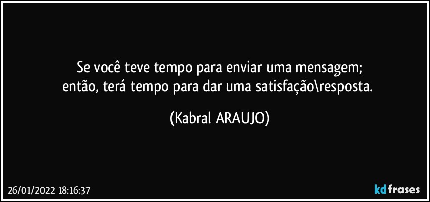 Se você teve tempo para enviar uma mensagem;
então, terá tempo para dar uma satisfação\resposta. (KABRAL ARAUJO)