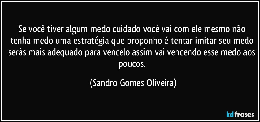 Se você tiver algum medo cuidado você vai com ele mesmo não tenha medo uma estratégia que proponho é tentar imitar seu medo serás mais adequado para vencelo assim vai vencendo esse medo aos poucos. (Sandro Gomes Oliveira)