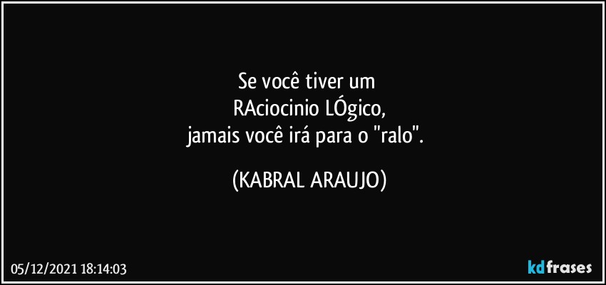 Se você tiver um 
RAciocinio LÓgico,
jamais você irá para o "ralo". (KABRAL ARAUJO)