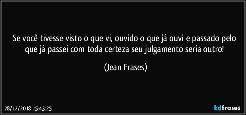 Se você tivesse visto o que vi, ouvido o que já ouvi e passado pelo que já passei com toda certeza seu julgamento seria outro! (Jean Frases)