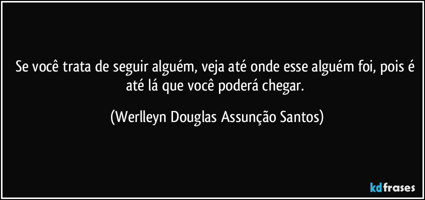 Se você trata de seguir alguém, veja até onde esse alguém foi, pois é até lá que você poderá chegar. (Werlleyn Douglas Assunção Santos)