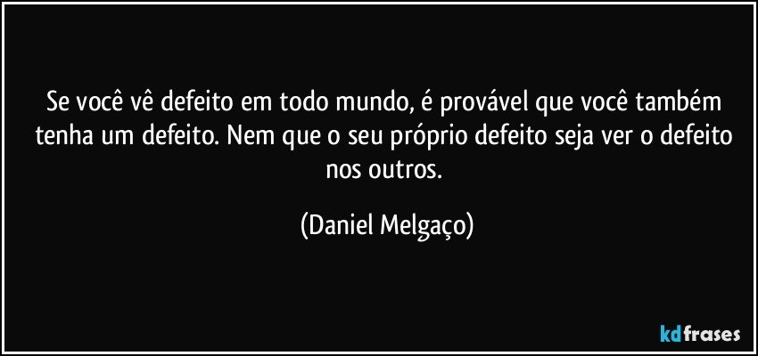 Se você vê defeito em todo mundo, é provável que você também tenha um defeito. Nem que o seu próprio defeito seja ver o defeito nos outros. (Daniel Melgaço)