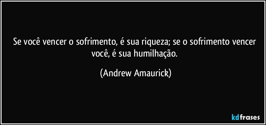 Se você vencer o sofrimento, é sua riqueza; se o sofrimento vencer você, é sua humilhação. (Andrew Amaurick)