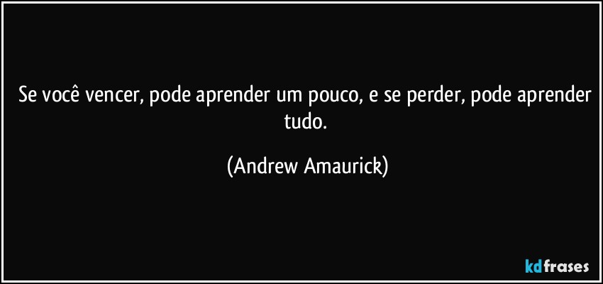 Se você vencer, pode aprender um pouco, e se perder, pode aprender tudo. (Andrew Amaurick)