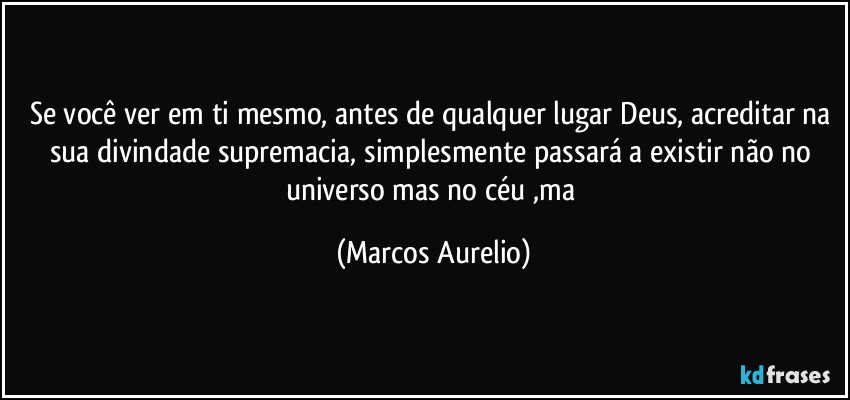 Se você ver em ti mesmo,  antes de qualquer lugar Deus, acreditar na sua divindade supremacia, simplesmente passará  a existir não no universo mas no céu ,ma (Marcos Aurelio)