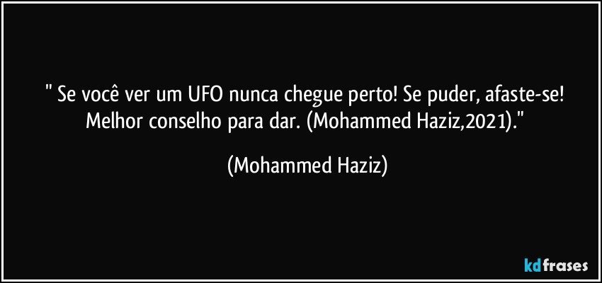 " Se você ver um UFO nunca chegue perto! Se puder, afaste-se! Melhor conselho para dar. (Mohammed Haziz,2021)." (Mohammed Haziz)