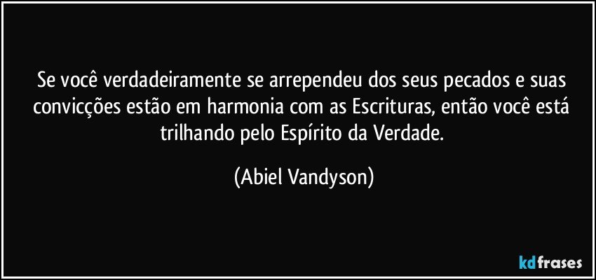 Se você verdadeiramente se arrependeu dos seus pecados e suas convicções estão em harmonia com as Escrituras, então você está trilhando pelo Espírito da Verdade. (Abiel Vandyson)
