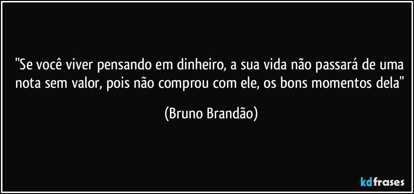 "Se você viver pensando em dinheiro, a sua vida não passará de uma nota sem valor, pois não comprou com ele, os bons momentos dela" (Bruno Brandão)